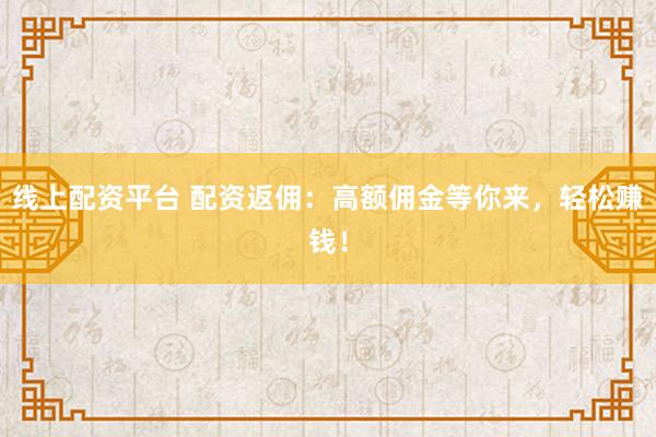 线上配资平台 配资返佣：高额佣金等你来，轻松赚钱！