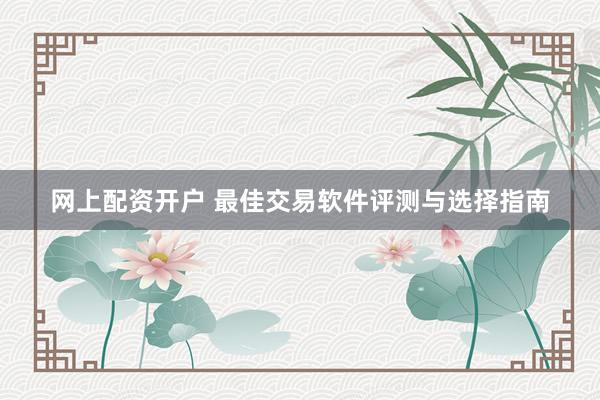 网上配资开户 最佳交易软件评测与选择指南
