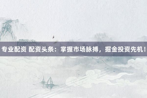 专业配资 配资头条:掌握市场脉搏,掘金投资先机!
