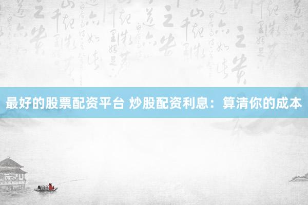 最好的股票配资平台 炒股配资利息：算清你的成本