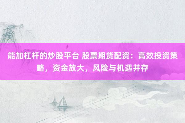 能加杠杆的炒股平台 股票期货配资：高效投资策略，资金放大，风险与机遇并存