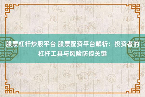 股票杠杆炒股平台 股票配资平台解析：投资者的杠杆工具与风险防控关键