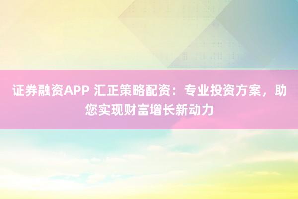 证券融资APP 汇正策略配资:专业投资方案,助您实现财富增长新动力