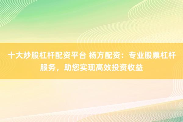十大炒股杠杆配资平台 杨方配资：专业股票杠杆服务，助您实现高效投资收益
