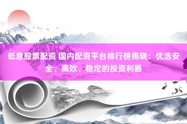 低息股票配资 国内配资平台排行榜揭晓：优选安全、高效、稳定的投资利器