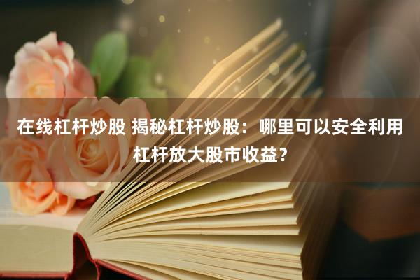 在线杠杆炒股 揭秘杠杆炒股：哪里可以安全利用杠杆放大股市收益？