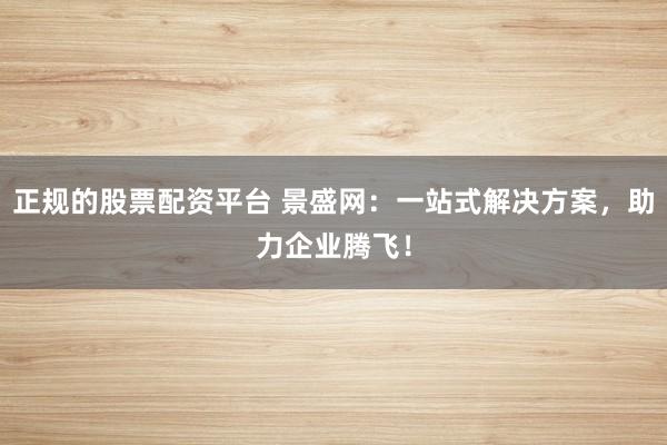 正规的股票配资平台 景盛网：一站式解决方案，助力企业腾飞！