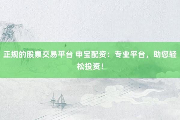 正规的股票交易平台 申宝配资:专业平台,助您轻松投资!