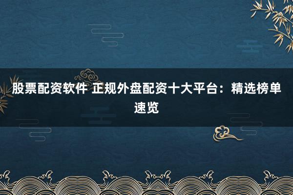 股票配资软件 正规外盘配资十大平台：精选榜单速览
