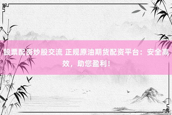 股票配资炒股交流 正规原油期货配资平台：安全高效，助您盈利！