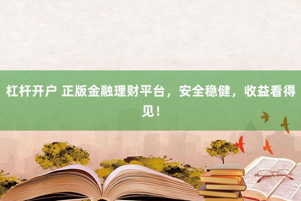 杠杆开户 正版金融理财平台，安全稳健，收益看得见！