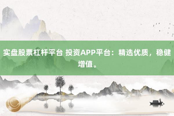 实盘股票杠杆平台 投资APP平台：精选优质，稳健增值。