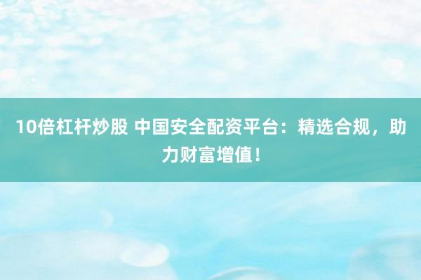 10倍杠杆炒股 中国安全配资平台：精选合规，助力财富增值！