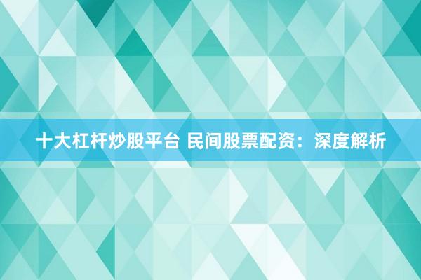 十大杠杆炒股平台 民间股票配资：深度解析