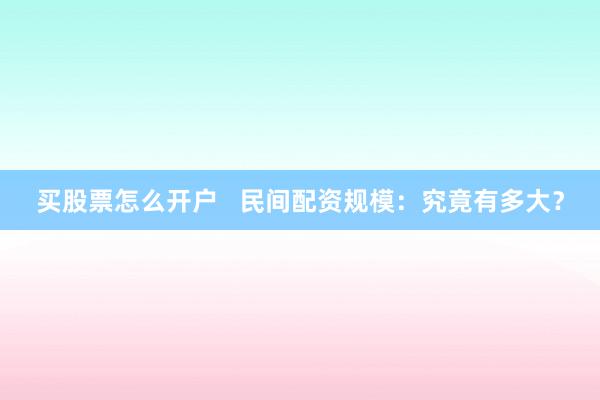 买股票怎么开户   民间配资规模：究竟有多大？