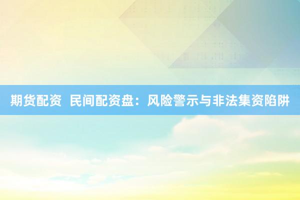 期货配资  民间配资盘：风险警示与非法集资陷阱