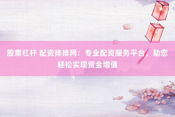 股票杠杆 配资排排网:专业配资服务平台,助您轻松实现资金增值