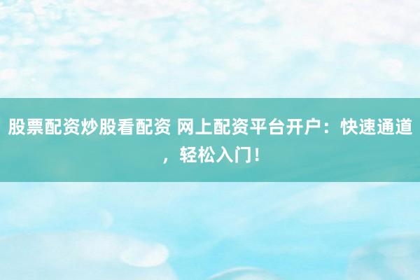股票配资炒股看配资 网上配资平台开户：快速通道，轻松入门！