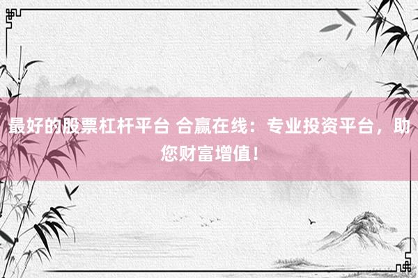 最好的股票杠杆平台 合赢在线：专业投资平台，助您财富增值！