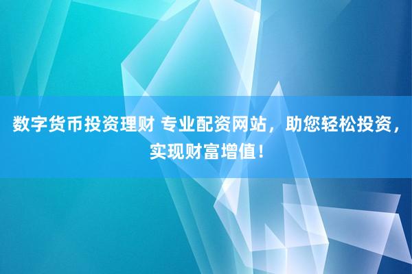 数字货币投资理财 专业配资网站，助您轻松投资，实现财富增值！