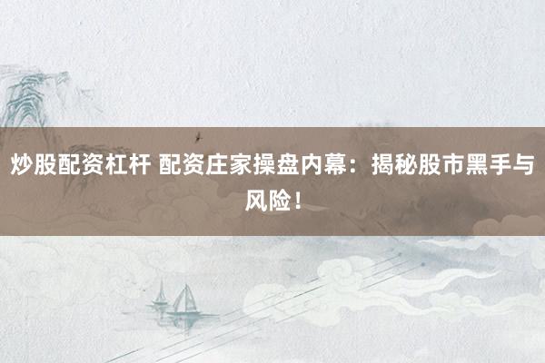 炒股配资杠杆 配资庄家操盘内幕：揭秘股市黑手与风险！