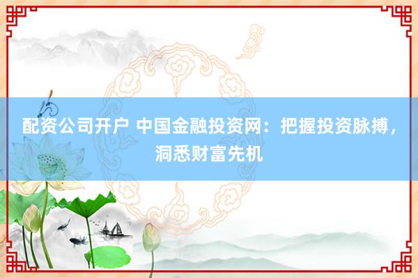 配资公司开户 中国金融投资网：把握投资脉搏，洞悉财富先机