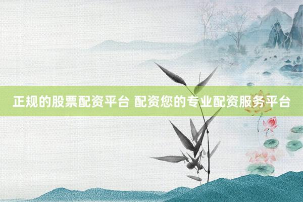 正规的股票配资平台 配资您的专业配资服务平台