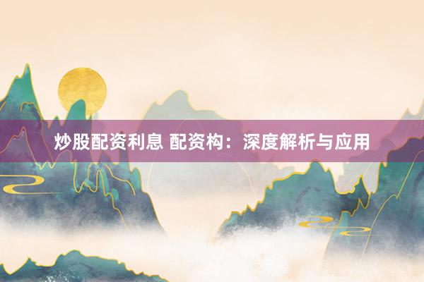 炒股配资利息 配资构：深度解析与应用