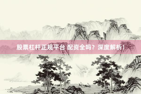 股票杠杆正规平台 配资全吗?深度解析!