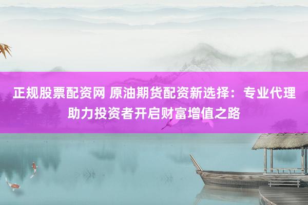 正规股票配资网 原油期货配资新选择：专业代理助力投资者开启财富增值之路
