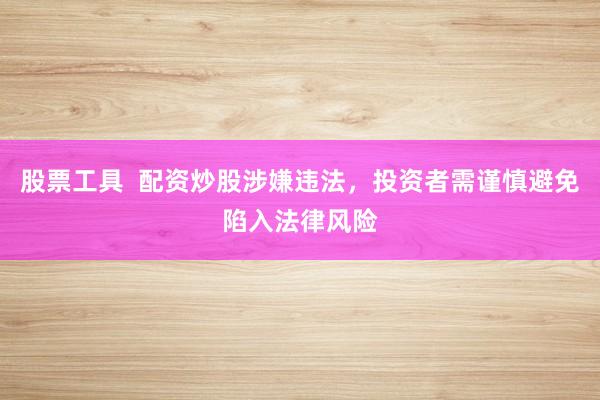 股票工具  配资炒股涉嫌违法，投资者需谨慎避免陷入法律风险