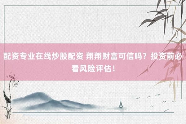 配资专业在线炒股配资 翔翔财富可信吗？投资前必看风险评估！