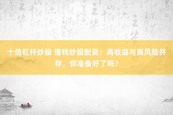十倍杠杆炒股 借钱炒股配资：高收益与高风险并存，你准备好了吗？