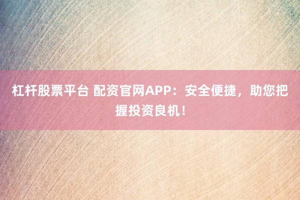杠杆股票平台 配资官网APP:安全便捷,助您把握投资良机!
