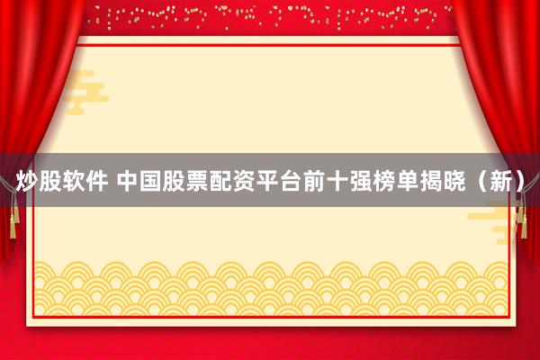 炒股软件 中国股票配资平台前十强榜单揭晓（新）