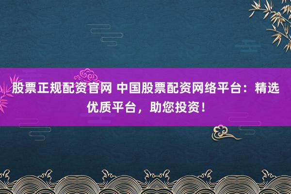 股票正规配资官网 中国股票配资网络平台：精选优质平台，助您投资！