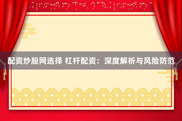 配资炒股网选择 杠杆配资：深度解析与风险防范