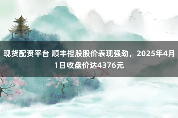 现货配资平台 顺丰控股股价表现强劲，2025年4月1日收盘价达4376元