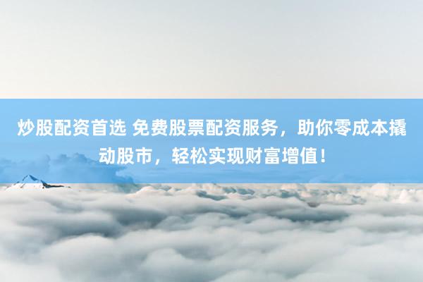 炒股配资首选 免费股票配资服务，助你零成本撬动股市，轻松实现财富增值！