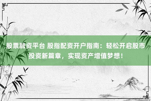 股票融资平台 股指配资开户指南：轻松开启股市投资新篇章，实现资产增值梦想！