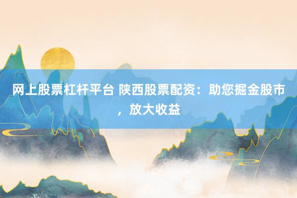 网上股票杠杆平台 陕西股票配资：助您掘金股市，放大收益