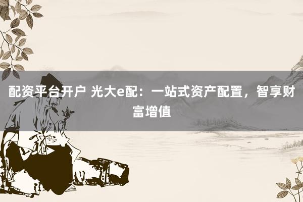配资平台开户 光大e配:一站式资产配置,智享财富增值