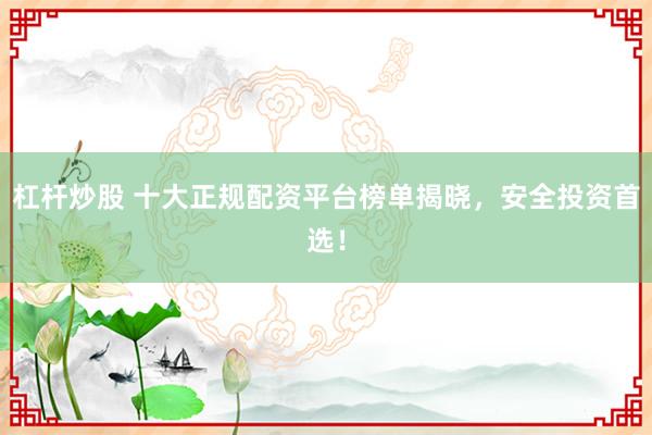 杠杆炒股 十大正规配资平台榜单揭晓，安全投资首选！