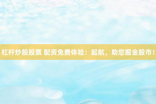 杠杆炒股股票 配资免费体验：起航，助您掘金股市！