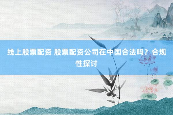 线上股票配资 股票配资公司在中国合法吗?合规性探讨