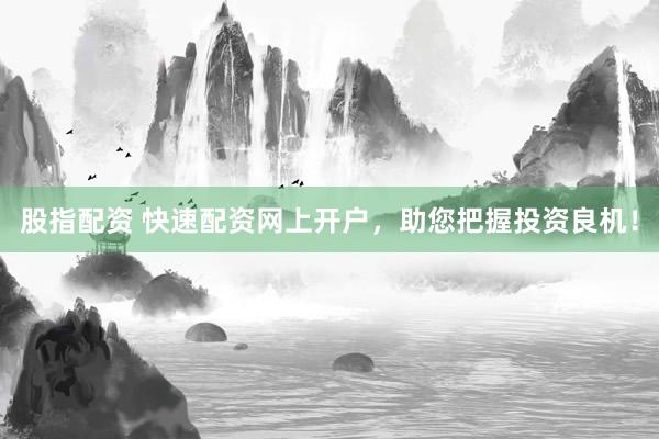 股指配资 快速配资网上开户，助您把握投资良机！
