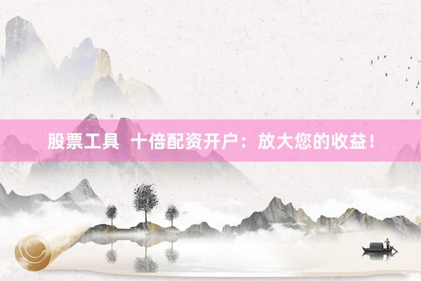 股票工具  十倍配资开户：放大您的收益！