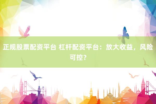 正规股票配资平台 杠杆配资平台：放大收益，风险可控？