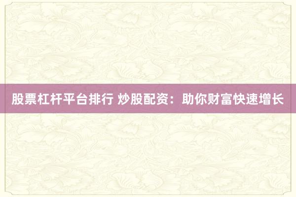 股票杠杆平台排行 炒股配资：助你财富快速增长