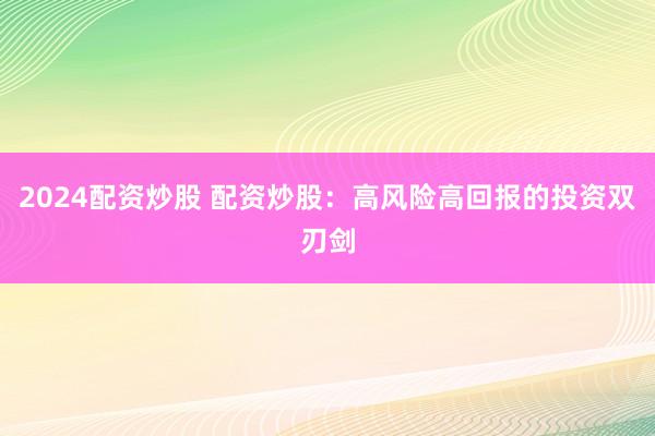 2024配资炒股 配资炒股：高风险高回报的投资双刃剑